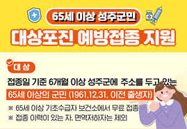 65세 이상 성주군민 대상포진 예방접종 지원 - 대상 : 접종일 기준 6개월 이상 성주군에 주소를 두고 있는 65세 이상의 군민(1961.12.31. 이전 출생자) ※ 65세 이상 기초수급자 보건소에서 무료 접종 ※ 접종 이력이 있는 자, 면역저하자는 제외
