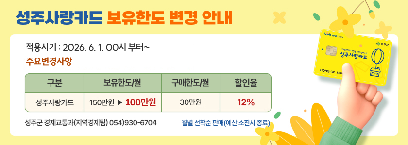 성주사랑카드 보유한도 변경 안내
적용시기 2026. 6. 1. 00시 부터~
주요변경사항
구분 성주사랑카드
구매한도/월
150만원 - 100만원
보유한도
30만원
할인율
12%
성주군 경제교통과(지역경제팀) 054-930-6704
월별 선착순 판매 (예산 소진시 종료)
