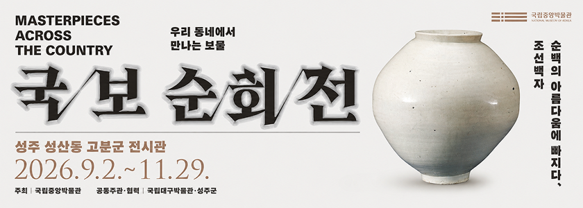 (국립중앙박물관) MASTEROIECES ACROSS THE COUNTRY 우리동네에서 만나는 보물 국보순회전 / 조선백자 순백의 아름다움에 빠지다 / 성주 성산동 고분군 전시관 2026.9.2. ~ 11.29. 주최 : 국립중앙박물관, 공동주관협력 : 국립대구박물관, 성주군