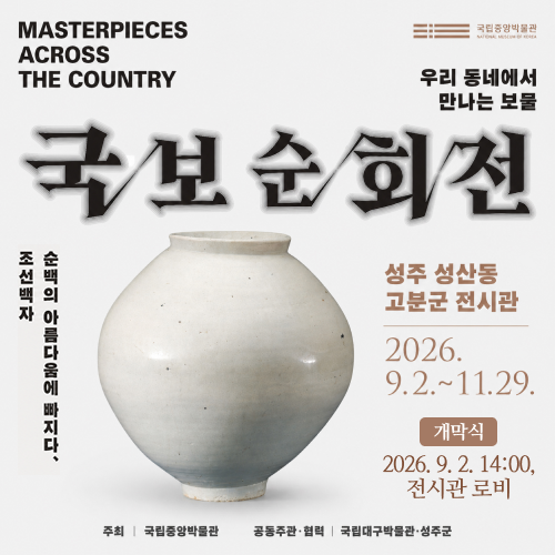 (국립중앙박물관) MASTEROIECES ACROSS THE COUNTRY 우리동네에서 만나는 보물 국보순회전 / 조선백자 순백의 아름다움에 빠지다 / 성주 성산동 고분군 전시관 2026.9.2. ~ 11.29.(개막식 : 2026. 9. 2. 14:00, 전시관 로비) 주최 : 국립중앙박물관, 공동주관협력 : 국립대구박물관, 성주군