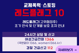 교제폭력 스토칭 레드플래그 10 - 레드플래그(고위험 징후) 조기 인식 및 단계별 보호 조치 안내 / 24시간 상담 및 신고 : 여성 긴급전화 1366 (국번없이 1366/women1366.kr)
경찰 긴급신고 112 / 자세히보기