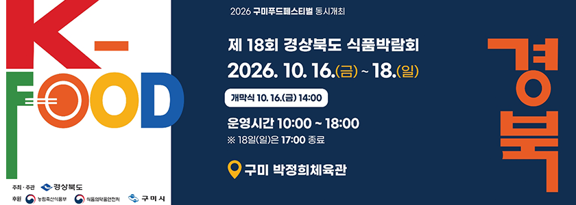 k-food
주최주관 경상북도 후원 농림축산식품부 식품의약품안전처 구미시
2026 구미푸드페스티벌 동시개최
제18회 경상북도 식품박람회 
2026.10.16 금~ 18 일
개막식 10.16 금 14:00
운영시간 10:00~18:00
18일 일요일은 17:00 종료
구미 박정희체육관
경북